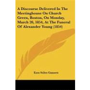 A Discourse Delivered in the Meetinghouse on Church Green, Boston, on Monday, March 20, 1854, at the Funeral of Alexander Young by Gannett, Ezra Stiles, 9781437452365