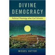 Divine Democracy Political Theology after Carl Schmitt by Vatter, Miguel, 9780190942366
