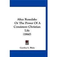 Alice Rosedale : Or the Power of A Consistent Christian Life (1860) by Blake, Caroline L., 9781120142368