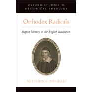 Orthodox Radicals Baptist Identity in the English Revolution by Bingham, Matthew C., 9780190912369