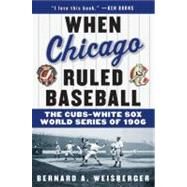 When Chicago Ruled Baseball: The Cubs-White Sox World Series of 1906 by Weisberger, Bernard A., 9780060592370