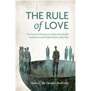 The Rule of Love The Power of Presence for Reforming Health Institutions and Global Health Leadership by de Campos-Rudinsky, Thana C., 9780197762370