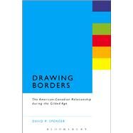 Drawing Borders The American-Canadian Relationship during the Gilded Age by Spencer, David R., 9781628922370