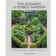 The Elegant and Edible Garden Design a Dream Kitchen Garden to Fit Your Personality, Desires, and Lifestyle by Vater, Linda, 9780760372371