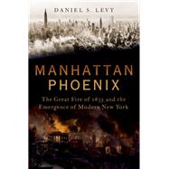 Manhattan Phoenix The Great Fire of 1835 and the Emergence of Modern New York by Levy, Daniel S, 9780195382372