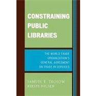 Constraining Public Libraries The World Trade Organization's General Agreement on Trade in Services by Trosow, Samuel E.; Nilsen, Kirsti E., 9780810852372