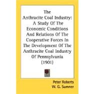 The Anthracite Coal Industry: A Study of the Economic Conditions and Relations of the Cooperative Forces in the Development of the Anthracite Coal Industry of Pennsylvania by Roberts, Peter; Sumner, W. G., 9780548662373