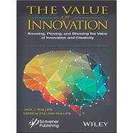 The Value of Innovation Knowing, Proving, and Showing the Value of Innovation and Creativity by Phillips, Jack J.; Phillips , Patricia Pulliam, 9781119242376