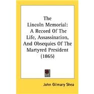 Lincoln Memorial : A Record of the Life, Assassination, and Obsequies of the Martyred President (1865) by Shea, John Gilmary, 9780548892381