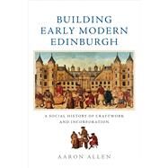 Building Early Modern Edinburgh A Social History of Craftwork and Incorporation by Allen, Aaron, 9781474442381