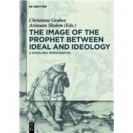 The Image of the Prophet Between Ideal and Ideology by Gruber, Christiane; Shalem, Avinoam, 9783110312386