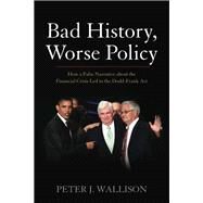 Bad History, Worse Policy How a False Narrative About the Financial Crisis Led to the Dodd-Frank Act by Wallison, Peter J., 9780844772387
