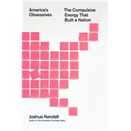 America's Obsessives The Compulsive Energy That Built a Nation by Kendall, Joshua, 9781455502387