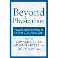 Beyond Physicalism Toward Reconciliation of Science and Spirituality by Kelly, Edward F.,; Crabtree, Adam; Marshall, Paul, 9781442232389