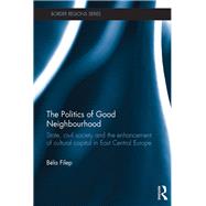The Politics of Good Neighbourhood: State, Civil Society and the Enhancement of Cultural Capital in East Central Europe by Filep; BTla, 9781472422392