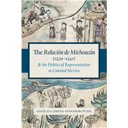 The Relacin De Michoacn 1539-1541 and the Politics of Representation in Colonial Mexico by Afanador-pujol, Anglica Jimena, 9781477302392