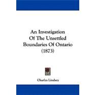 An Investigation of the Unsettled Boundaries of Ontario by Lindsey, Charles, 9781437482393