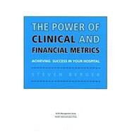The Power of Clinical and Financial Metrics: Achieving Success in Your Hospital by Steven Berger, 9781567932393