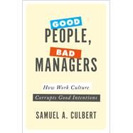 Good People, Bad Managers How Work Culture Corrupts Good Intentions by Culbert, Samuel A., 9780190652395