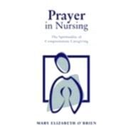 Prayer in Nursing: The Spirituality of Compassionate Caregiving by O'Brien, Mary Elizabeth, 9780763722395