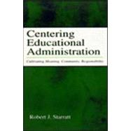 Centering Educational Administration : Cultivating Meaning, Community, Responsibility by Starratt, Robert J., 9780805842395