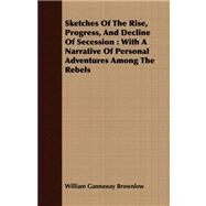 Sketches of the Rise, Progress, and Decline of Secession : With A Narrative of Personal Adventures among the Rebels by Brownlow, William Gannaway, 9781408672396