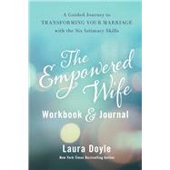 The Empowered Wife Workbook and Journal A Guided Journey to Transforming Your Marriage With the Six Intimacy Skills by Doyle, Laura, 9781637742396