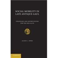 Social Mobility in Late Antique Gaul: Strategies and Opportunities for the Non-Elite by Allen E. Jones, 9780521762397