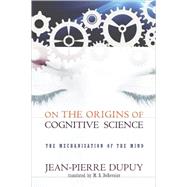 On the Origins of Cognitive Science The Mechanization of the Mind by Dupuy, Jean-Pierre; Debevoise, M. B., 9780262512398