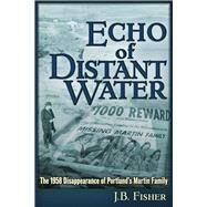 Echo of Distant Water The 1958 Disappearance of Portland's Martin Family by Fisher, J B, 9781634242400