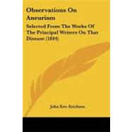 Observations on Aneurism : Selected from the Works of the Principal Writers on That Disease (1844) by Erichsen, John Eric, 9781437152401