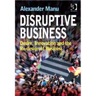 Disruptive Business: Desire, Innovation and the Re-design of Business by Manu,Alexander, 9780566092404
