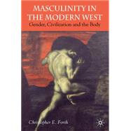 Masculinity in the Modern West Gender, Civilization and the Body by Forth, Christopher E., 9781403912404