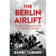 The Berlin Airlift The Relief Operation that Defined the Cold War by Turner, Barry, 9781785782404