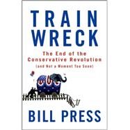 Trainwreck : The End of the Conservative Revolution (and Not a Moment Too Soon) by Press, Bill, 9780470182406