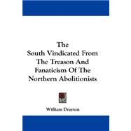 The South Vindicated from the Treason and Fanaticism of the Northern Abolitionists by Drayton, William, 9780548322406
