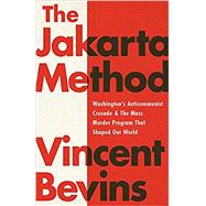 The Jakarta Method Washington's Anticommunist Crusade and the Mass Murder Program that Shaped Our World by Bevins, Vincent, 9781541742406