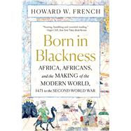 Born in Blackness Africa, Africans, and the Making of the Modern World, 1471 to the Second World War by French, Howard W., 9781324092407