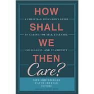 How Shall We Then Care? by Shotsberger, Paul; Freytag, Cathy; Smith, David I., 9781532682407