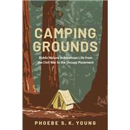 Camping Grounds Public Nature in American Life from the Civil War to the Occupy Movement by Young, Phoebe S.K., 9780195372410