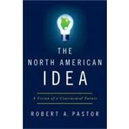 The North American Idea A Vision of a Continental Future by Pastor, Robert A., 9780199782413