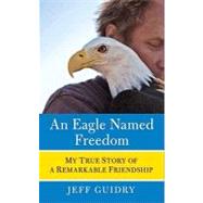 An Eagle Named Freedom: My True Story of a Remarkable Friendship by Guidry, Jeff, 9780061992414