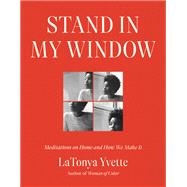 Stand in My Window Meditations on Home and How We Make It by LaTonya Yvette, 9780593242414