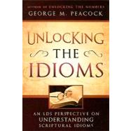 Unlocking the Idioms: An Lds Perspective on Understanding Scriptural Idioms by Peacock, George M., 9781599552415