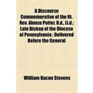 A Discourse Commemorative of the RT. Rev. Alonzo Potter, D.d., Ll.d.: Late Bishop of the Diocese of Pennsylvania Delivered Before the General Convention of the Protestant Episcopal Church, in St. Luke's Church, Philadelp by Stevens, William Bacon, 9781154552416