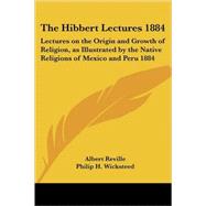 The Hibbert Lectures 1884: Lectures On The Origin And Growth Of Religion, As Illustrated By The Native Religions Of Mexico And Peru 1884 by Reville, Albert, 9781417982417