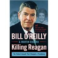 Killing Reagan The Violent Assault That Changed a Presidency by O'Reilly, Bill; Dugard, Martin, 9781627792417