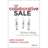 The Collaborative Sale Solution Selling in a Buyer Driven World by Eades, Keith M.; Sullivan, Timothy T., 9781118872420