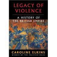 Legacy of Violence A History of the British Empire by Elkins, Caroline, 9780307272423