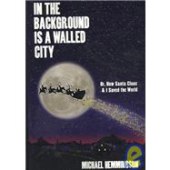 In the Background Is a Walled City: Or, How Santa Claus & I Saved the World: an Historical Memoir by Hemmingson, Michael, 9781434402424